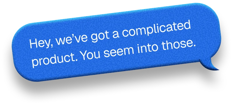 Hey, we've got a complicated product. You seem into those.